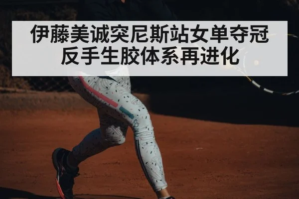 伊藤美诚突尼斯站女单夺冠 反手生胶体系再进化