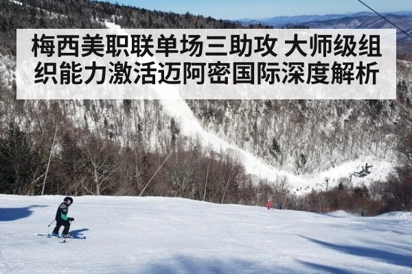 梅西美职联单场三助攻 大师级组织能力激活迈阿密国际深度解析