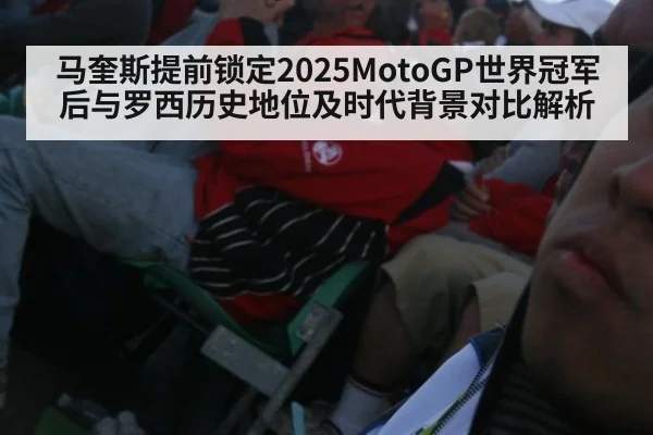 马奎斯提前锁定2025MotoGP世界冠军后与罗西历史地位及时代背景对比解析